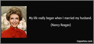 My life really began when I married my husband. - Nancy Reagan