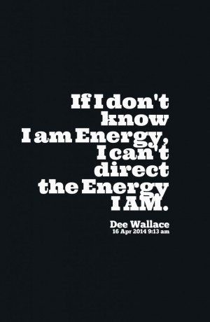 ... don't know I am Energy, I can't direct the Energy I am. -Dee Wallace