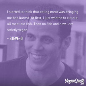 ... no fish and now I am strictly vegan.– Steve-Ohttp://veganquote.com