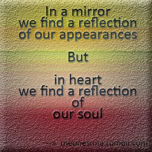 In a mirror we find a reflection of our appearances But in heart we ...