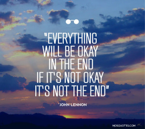 Everything will be okay in the end. If it’s not okay, it’s not the ...