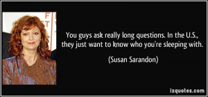 ... they just want to know who you're sleeping with. - Susan Sarandon