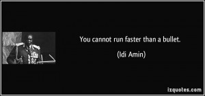 You cannot run faster than a bullet. - Idi Amin