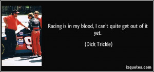 Racing is in my blood, I can't quite get out of it yet. - Dick Trickle