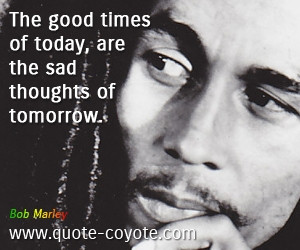 Tomorrow quotes - The good times of today, are the sad thoughts of ...