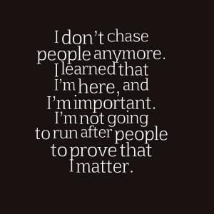 don’t chase people anymore. I learned that I’m here, and I’m ...