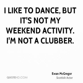 Ewan McGregor - I like to dance, but it's not my weekend activity. I'm ...