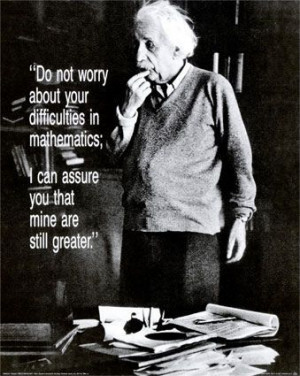 Do not worry about your difficulties in mathematics. I can assure you ...