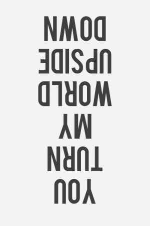 you turn my world upside down.