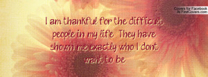 am thankful for the difficult people in my life. They have shown me ...