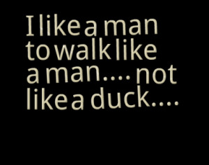 like a man to walk like a man.... not like a duck....