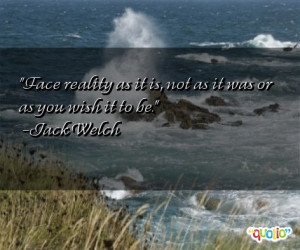 Face reality as it is, not as it was or as you wish it to be. -Jack ...