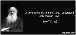 ... that I understand, I understand only because I love. - Leo Tolstoy
