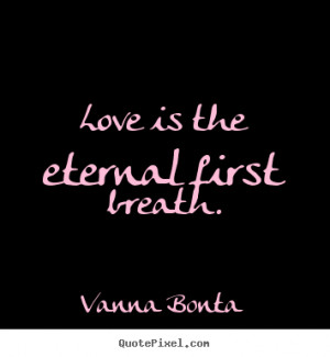 ... Bonta picture quotes - Love is the eternal first breath. - Love quotes