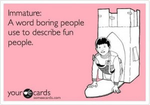 Immature: A word boring people use to describe fun people.