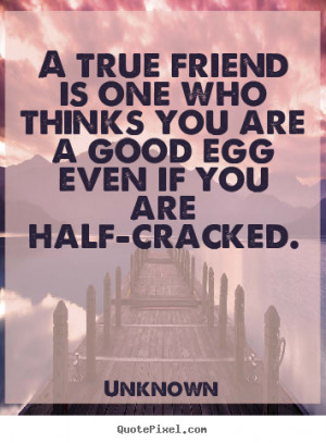 quote - A true friend is one who thinks you are a good egg even if you ...