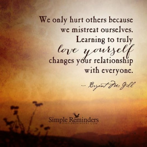 We only hurt others because we mistreat ourselves. Learning to truly ...