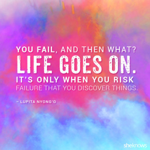 You fail, and then what? Life goes on. It’s only when you risk ...