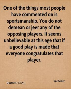 people have commented on is sportsmanship. You do not demean or jeer ...