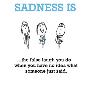 Sadness is, the false laugh you do when you have no idea what someone ...