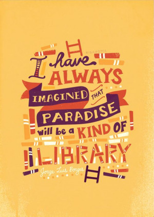 ... that Paradise will be a kind of library.’ - Jorge Luis Borges