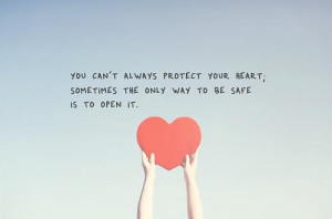 ... protect your heart; sometimes the only way to be safe is to open it