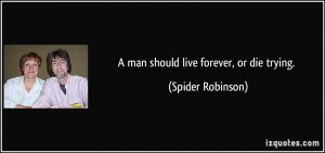 man should live forever, or die trying. - Spider Robinson