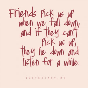 Friends pick us up when we fall down, and if they can't pick us up ...