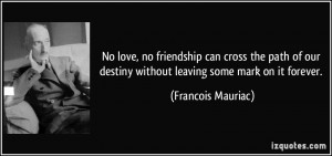 ... destiny without leaving some mark on it forever. - Francois Mauriac