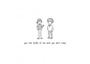 Just as accurate as Wayne Gretzky’s classic quote, “You miss 100% ...