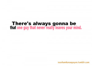 ... always gonna be that one guy that never really leaves your mind
