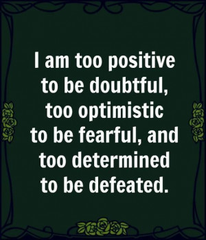 am too pasitive to be doubtful too optimistic to be fearful and too ...