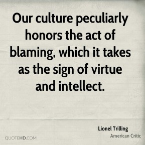 Lionel Trilling - Our culture peculiarly honors the act of blaming ...