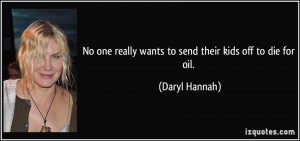 ... one really wants to send their kids off to die for oil. - Daryl Hannah