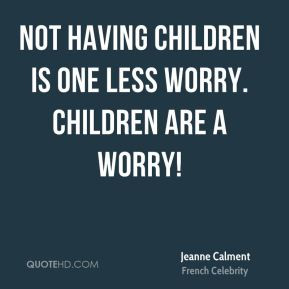 Jeanne Calment - Not having children is one less worry. Children are a ...