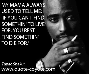 My mama always used to tell me: 'If you can't find somethin' to live ...