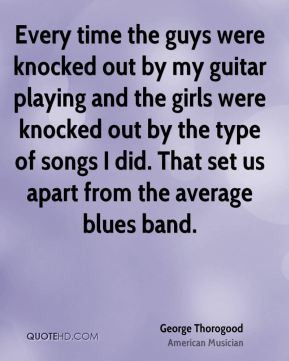 George Thorogood - Every time the guys were knocked out by my guitar ...