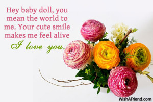 Hey baby doll, you mean the world to me. Your cute smile makes me feel ...