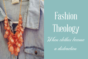 Fashion Theology – When clothes become a distraction