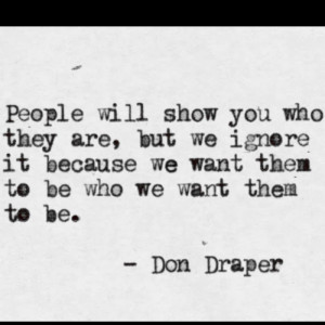 People will show you who they are, but we ignore it because we want ...