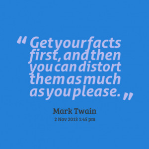 ... your facts first, and then you can distort them as much as you please