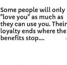... they can use you. Their loyalty ends where the benefits stop.... More