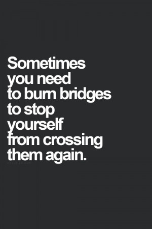 Sometimes you need to burn bridges to stop yourself from crossing them ...