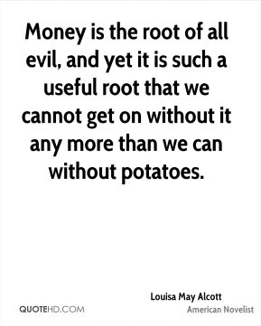 Louisa May Alcott - Money is the root of all evil, and yet it is such ...