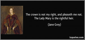 The crown is not my right, and pleaseth me not. The Lady Mary is the ...