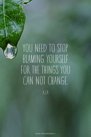 You need to stop blaming yourself for the things you can not change. A ...