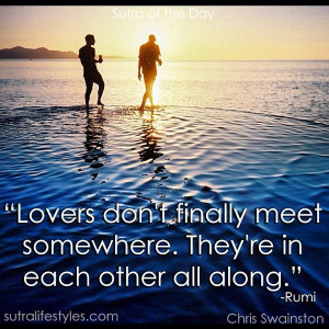 ... finally meet somewhere. They’re in each other all along.” -Rumi