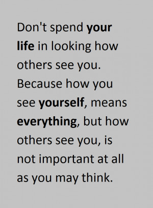 your life in looking how others see you. Because how you see yourself ...