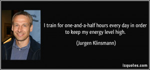 train for one-and-a-half hours every day in order to keep my energy ...