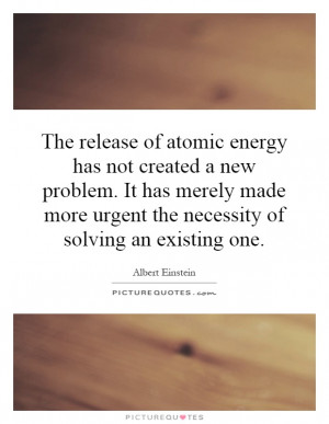 The release of atomic energy has not created a new problem. It has ...